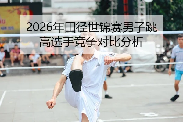 2026年田径世锦赛男子跳高选手竞争对比分析