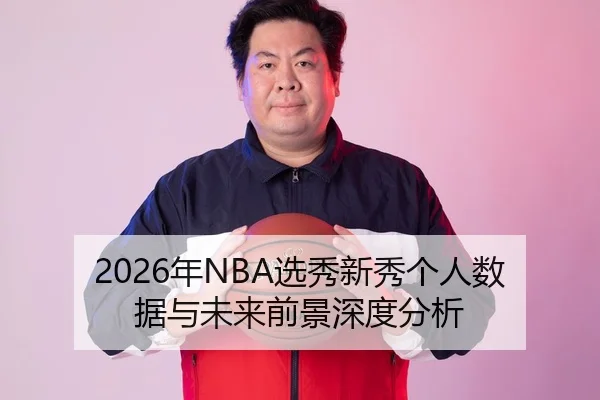 2026年NBA选秀新秀个人数据与未来前景深度分析