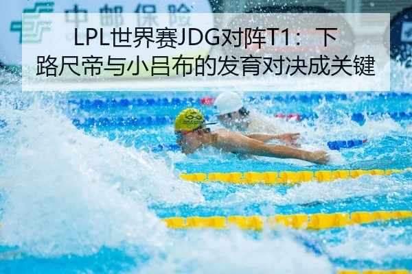 LPL世界赛JDG对阵T1：下路尺帝与小吕布的发育对决成关键