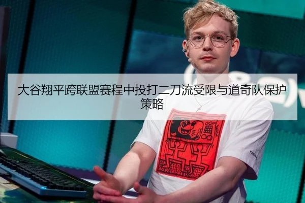 大谷翔平跨联盟赛程中投打二刀流受限与道奇队保护策略