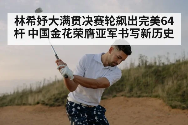 林希妤大满贯决赛轮飙出完美64杆 中国金花荣膺亚军书写新历史