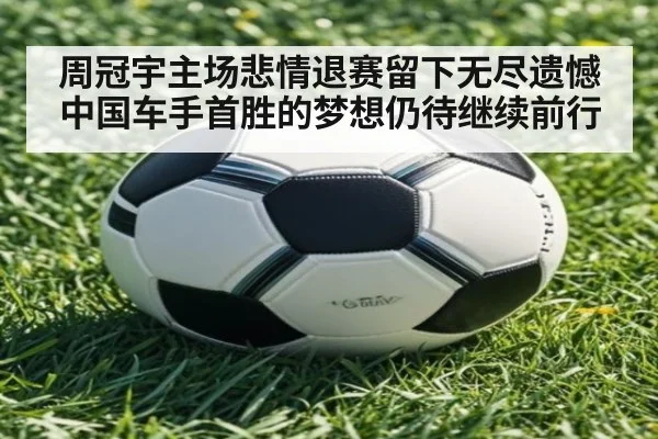 周冠宇主场悲情退赛留下无尽遗憾中国车手首胜的梦想仍待继续前行
