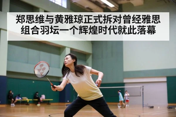 郑思维与黄雅琼正式拆对曾经雅思组合羽坛一个辉煌时代就此落幕